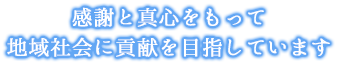 感謝と真心をもって地域社会に貢献を目指しています