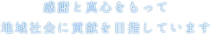 感謝と真心をもって地域社会に貢献を目指しています